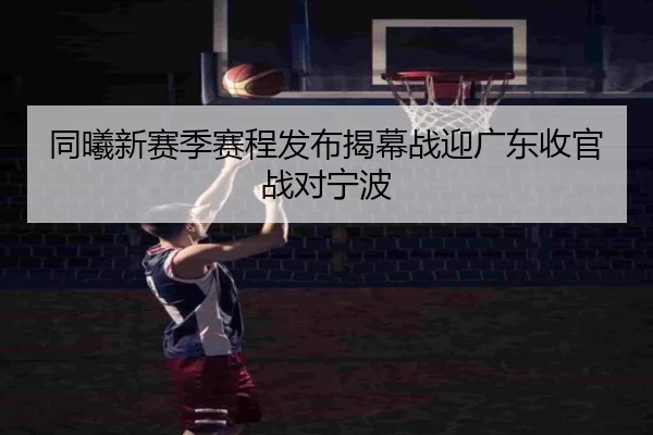 同曦新赛季赛程发布揭幕战迎广东收官战对宁波